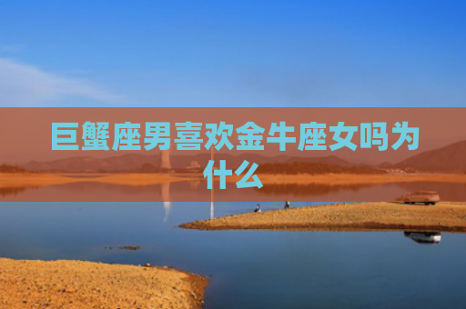 巨蟹座男喜欢金牛座女吗为什么