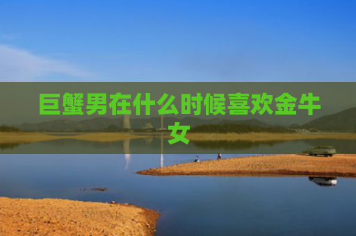 巨蟹男在什么时候喜欢金牛女