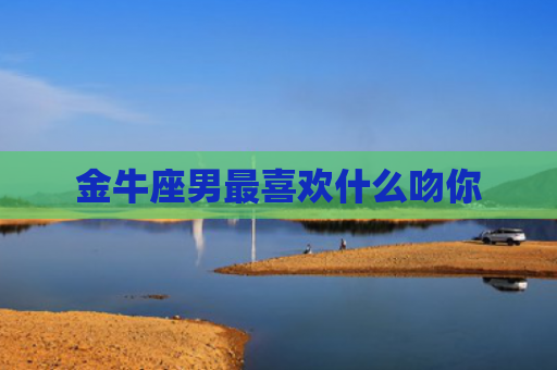 金牛座男最喜欢什么吻你