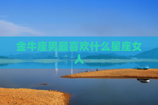 金牛座男最喜欢什么星座女人