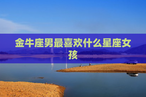 金牛座男最喜欢什么星座女孩