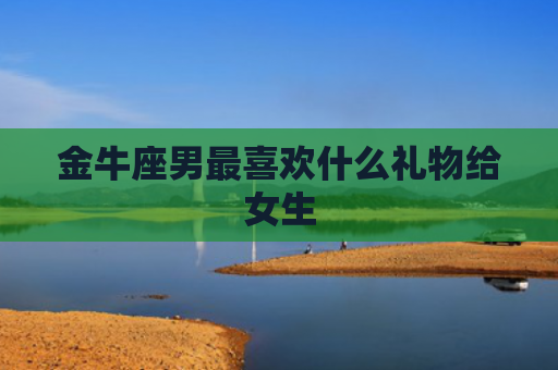 金牛座男最喜欢什么礼物给女生