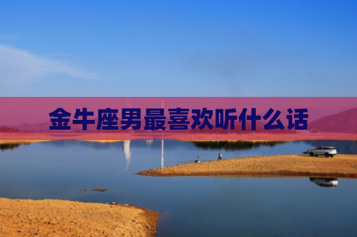 金牛座男最喜欢听什么话