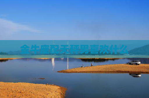 金牛座配天秤男喜欢什么