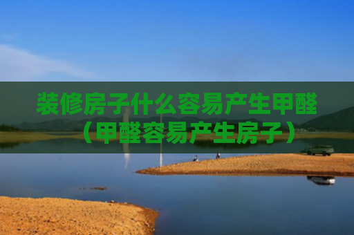 装修房子什么容易产生甲醛（甲醛容易产生房子）