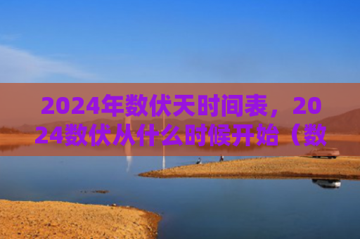 2024年数伏天时间表，2024数伏从什么时候开始（数伏伏天时间表）
