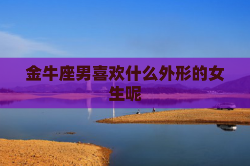 金牛座男喜欢什么外形的女生呢