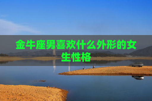 金牛座男喜欢什么外形的女生性格