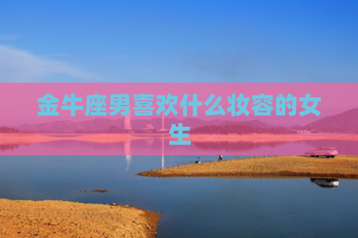 金牛座男喜欢什么妆容的女生