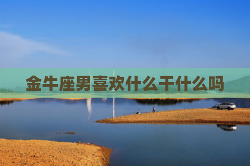 金牛座男喜欢什么干什么吗