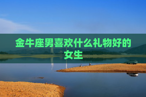 金牛座男喜欢什么礼物好的女生