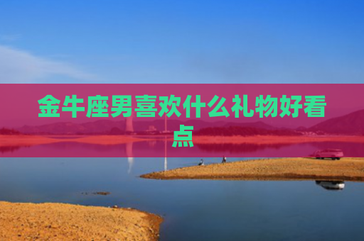金牛座男喜欢什么礼物好看点