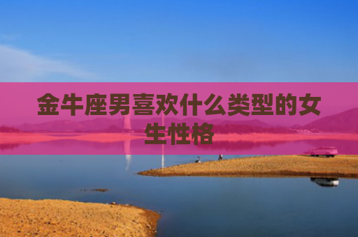 金牛座男喜欢什么类型的女生性格