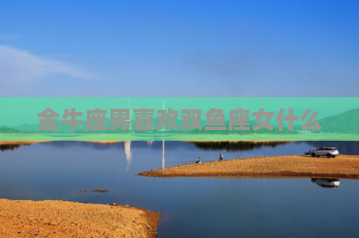 金牛座男喜欢双鱼座女什么