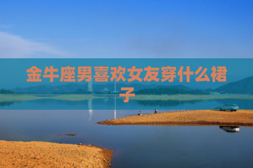 金牛座男喜欢女友穿什么裙子