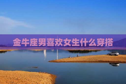 金牛座男喜欢女生什么穿搭