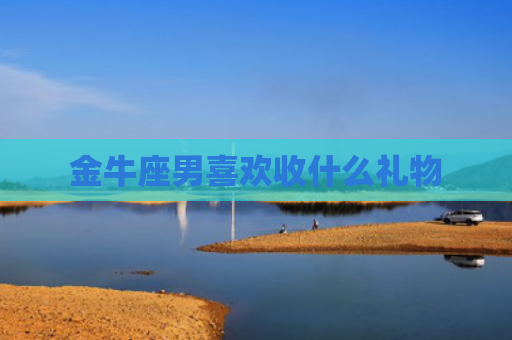 金牛座男喜欢收什么礼物