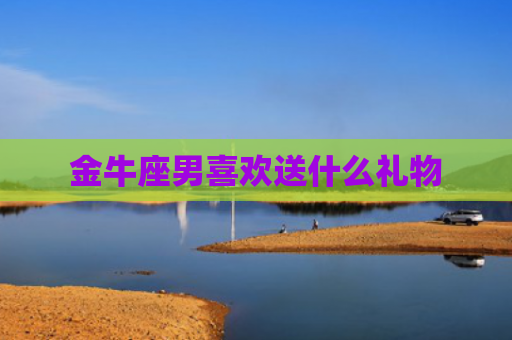 金牛座男喜欢送什么礼物