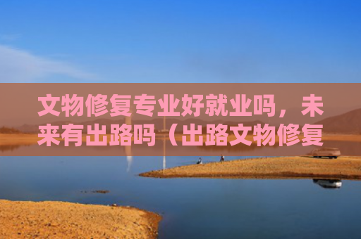 文物修复专业好就业吗，未来有出路吗（出路文物修复）