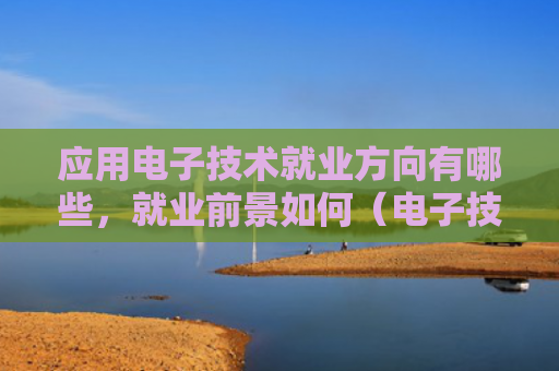 应用电子技术就业方向有哪些，就业前景如何（电子技术方向就业）