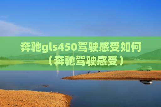 奔驰gls450驾驶感受如何（奔驰驾驶感受）