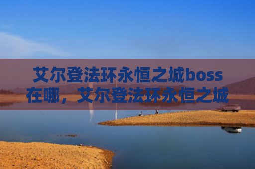 艾尔登法环永恒之城boss在哪，艾尔登法环永恒之城入口在哪（之城艾尔永恒）