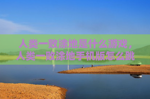 人类一败涂地是什么游戏，人类一败涂地手机版怎么跳的远（人类是什么手机）