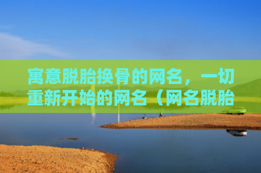 寓意脱胎换骨的网名，一切重新开始的网名（网名脱胎换骨寓意）