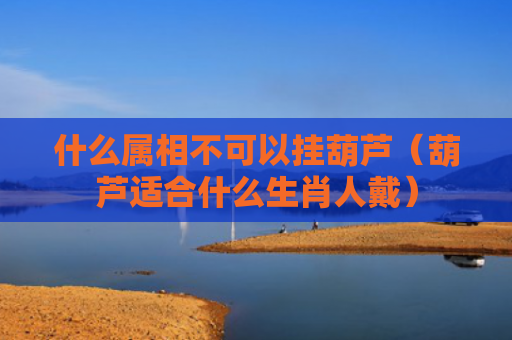 什么属相不可以挂葫芦（葫芦适合什么生肖人戴）