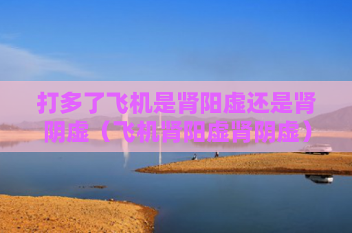 打多了飞机是肾阳虚还是肾阴虚（飞机肾阳虚肾阴虚）