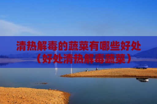 清热解毒的蔬菜有哪些好处（好处清热解毒蔬菜）