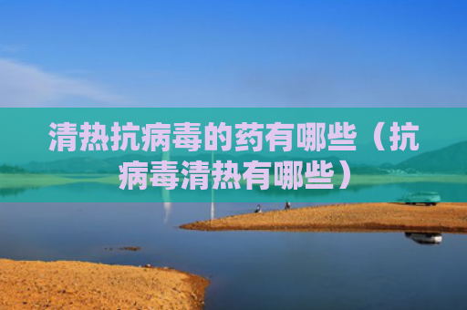 清热抗病毒的药有哪些（抗病毒清热有哪些）