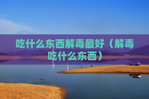吃什么东西解毒最好（解毒吃什么东西）