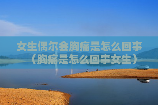 女生偶尔会胸痛是怎么回事（胸痛是怎么回事女生）