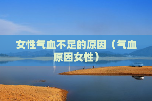 女性气血不足的原因（气血原因女性）