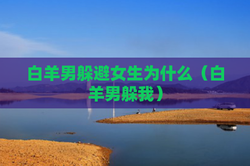 白羊男躲避女生为什么（白羊男躲我）