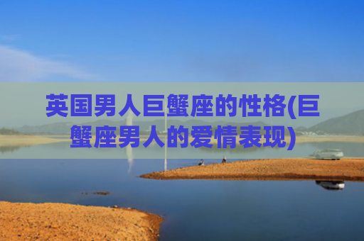 英国男人巨蟹座的性格(巨蟹座男人的爱情表现)
