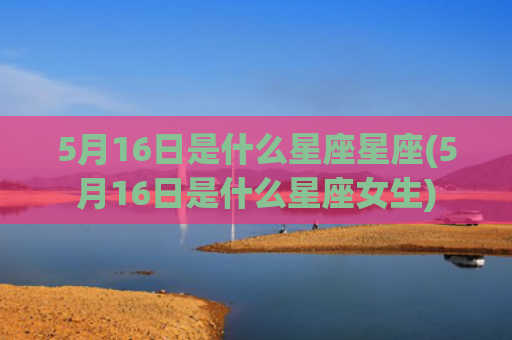 5月16日是什么星座星座(5月16日是什么星座女生)
