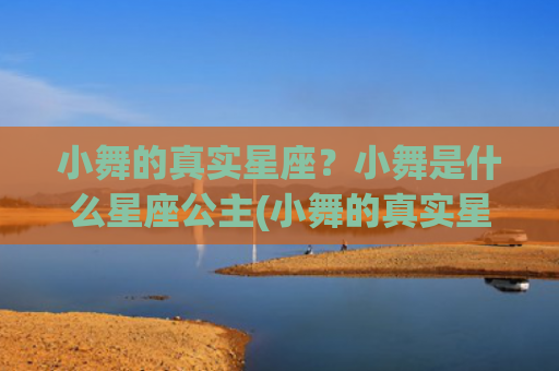 小舞的真实星座？小舞是什么星座公主(小舞的真实星座是巨蟹座)