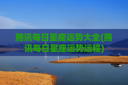 腾讯每日星座运势大全(腾讯每日星座运势运程)