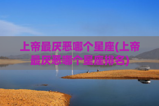 上帝最厌恶哪个星座(上帝最厌恶哪个星座排名)