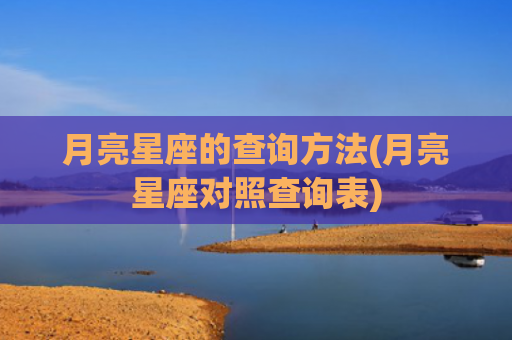 月亮星座的查询方法(月亮星座对照查询表)