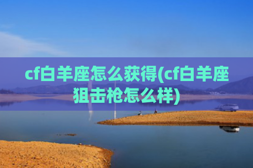 cf白羊座怎么获得(cf白羊座狙击枪怎么样)