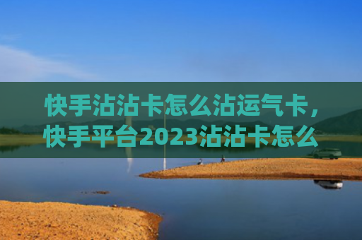 快手沾沾卡怎么沾运气卡，快手平台2023沾沾卡怎么用(快手沾沾卡怎么沾运到)