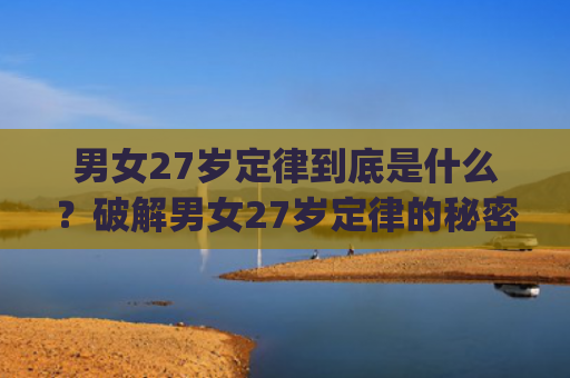 男女27岁定律到底是什么？破解男女27岁定律的秘密(男女对视10秒定律)