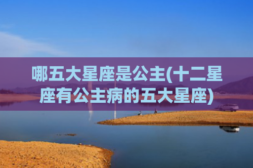 哪五大星座是公主(十二星座有公主病的五大星座)