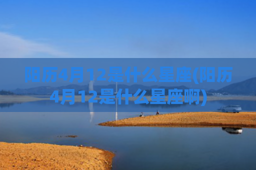 阳历4月12是什么星座(阳历4月12是什么星座啊)