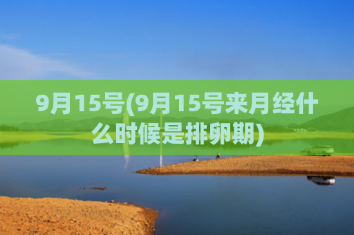 9月15号(9月15号来月经什么时候是排卵期)