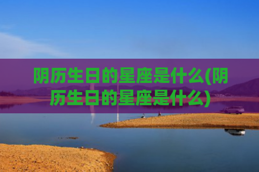 阴历生日的星座是什么(阴历生日的星座是什么)