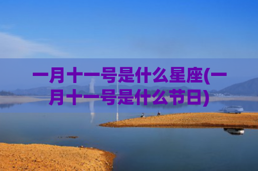 一月十一号是什么星座(一月十一号是什么节日)